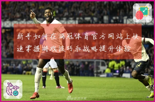 新手如何在满冠体育官方网站上快速掌握游戏技巧和战略提升体验