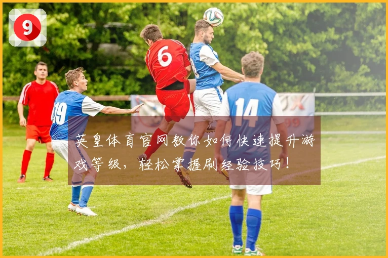 英皇体育官网教你如何快速提升游戏等级，轻松掌握刷经验技巧！