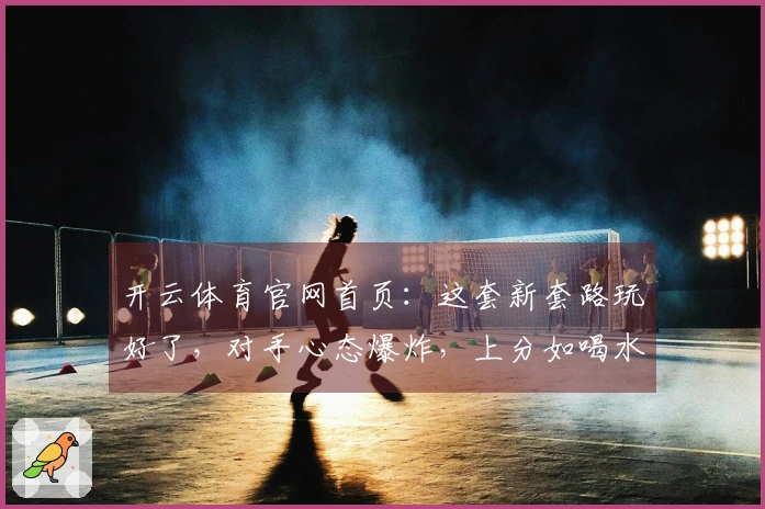 开云体育官网首页：这套新套路玩好了，对手心态爆炸，上分如喝水！