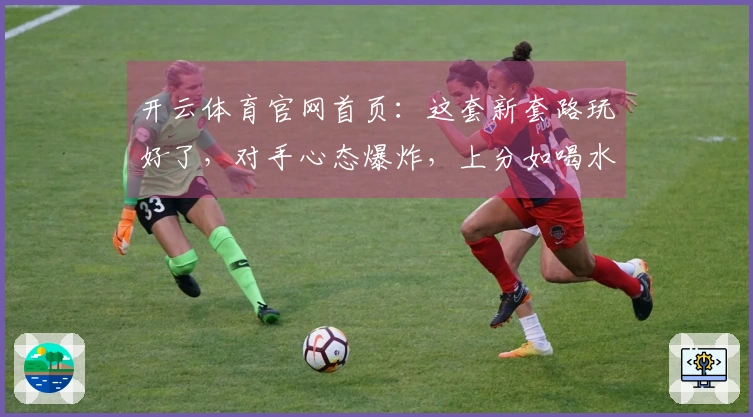 开云体育官网首页：这套新套路玩好了，对手心态爆炸，上分如喝水！