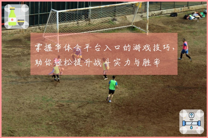 掌握华体会平台入口的游戏技巧，助你轻松提升战斗实力与胜率