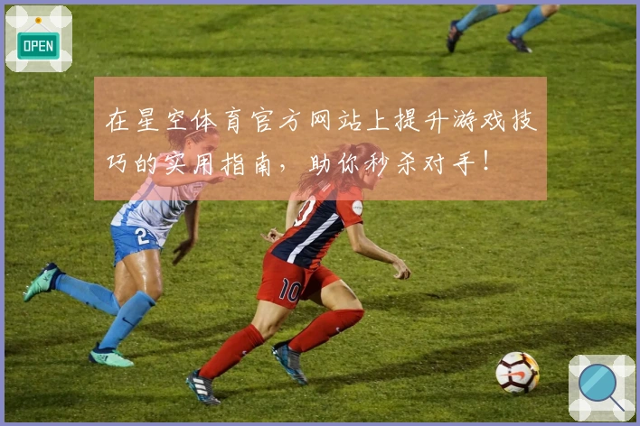 在星空体育官方网站上提升游戏技巧的实用指南，助你秒杀对手！