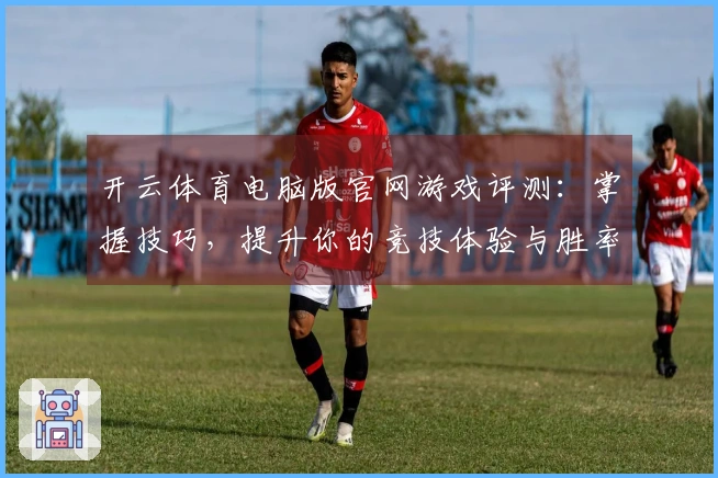 开云体育电脑版官网游戏评测：掌握技巧，提升你的竞技体验与胜率