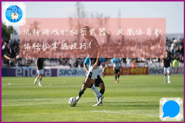 玩转游戏的秘密武器，凤凰体育教你轻松掌握技巧！